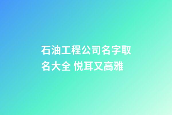 石油工程公司名字取名大全 悦耳又高雅-第1张-公司起名-玄机派